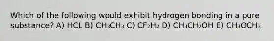 Which of the following would exhibit hydrogen bonding in a pure substance? A) HCL B) CH₃CH₃ C) CF₂H₂ D) CH₃CH₂OH E) CH₃OCH₃