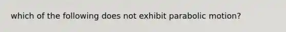 which of the following does not exhibit parabolic motion?