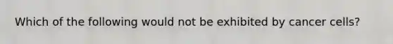 Which of the following would not be exhibited by cancer cells?