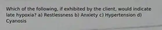 Which of the following, if exhibited by the client, would indicate late hypoxia? a) Restlessness b) Anxiety c) Hypertension d) Cyanosis