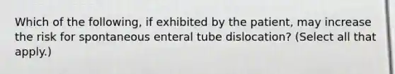 Which of the following, if exhibited by the patient, may increase the risk for spontaneous enteral tube dislocation? (Select all that apply.)