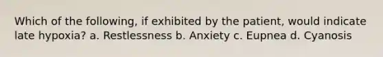 Which of the following, if exhibited by the patient, would indicate late hypoxia? a. Restlessness b. Anxiety c. Eupnea d. Cyanosis