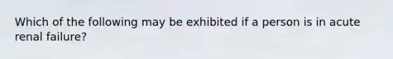 Which of the following may be exhibited if a person is in acute renal failure?