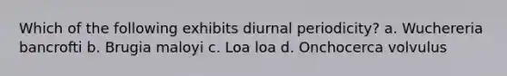 Which of the following exhibits diurnal periodicity? a. Wuchereria bancrofti b. Brugia maloyi c. Loa loa d. Onchocerca volvulus