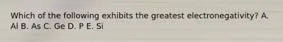 Which of the following exhibits the greatest electronegativity? A. Al B. As C. Ge D. P E. Si