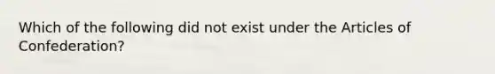 Which of the following did not exist under the Articles of Confederation?