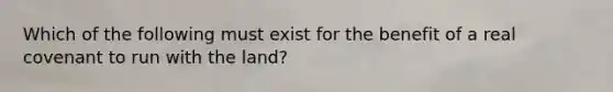 Which of the following must exist for the benefit of a real covenant to run with the land?