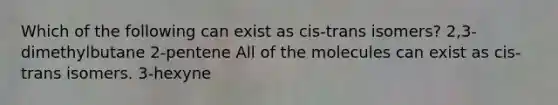 Which of the following can exist as cis-trans isomers? 2,3-dimethylbutane 2-pentene All of the molecules can exist as cis-trans isomers. 3-hexyne