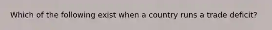 Which of the following exist when a country runs a trade deficit?