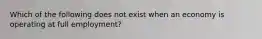 Which of the following does not exist when an economy is operating at full employment?