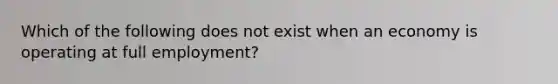 Which of the following does not exist when an economy is operating at full employment?