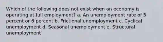 Which of the following does not exist when an economy is operating at full employment?​ a. ​An <a href='https://www.questionai.com/knowledge/kh7PJ5HsOk-unemployment-rate' class='anchor-knowledge'>unemployment rate</a> of 5 percent or 6 percent b. Frictional unemployment​ c. Cyclical unemployment​ d. Seasonal unemployment​ e. Structural unemployment​