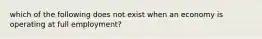 which of the following does not exist when an economy is operating at full employment?