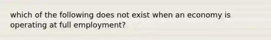 which of the following does not exist when an economy is operating at full employment?