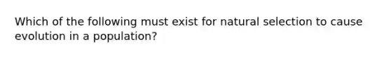 Which of the following must exist for natural selection to cause evolution in a population?