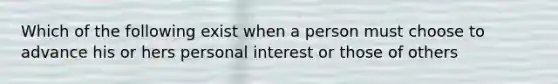 Which of the following exist when a person must choose to advance his or hers personal interest or those of others