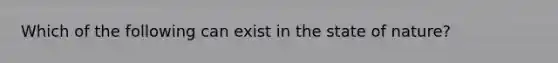 Which of the following can exist in the state of nature?