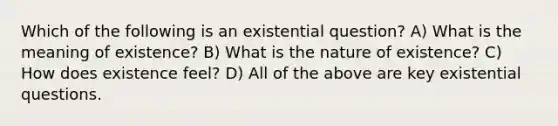 Which of the following is an existential question? A) What is the meaning of existence? B) What is the nature of existence? C) How does existence feel? D) All of the above are key existential questions.