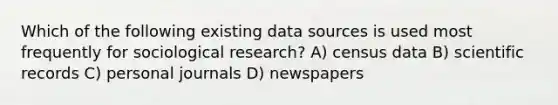 Which of the following existing data sources is used most frequently for sociological research? A) census data B) scientific records C) personal journals D) newspapers