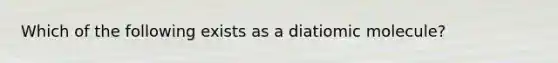 Which of the following exists as a diatiomic molecule?