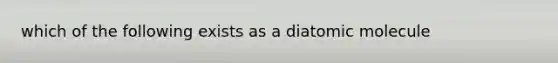 which of the following exists as a diatomic molecule