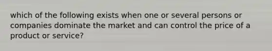 which of the following exists when one or several persons or companies dominate the market and can control the price of a product or service?