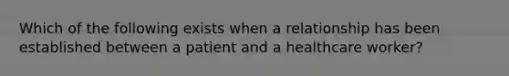 Which of the following exists when a relationship has been established between a patient and a healthcare worker?