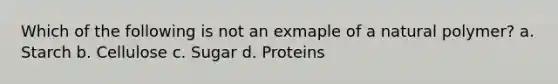 Which of the following is not an exmaple of a natural polymer? a. Starch b. Cellulose c. Sugar d. Proteins