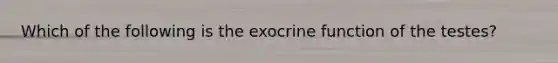 Which of the following is the exocrine function of the testes?