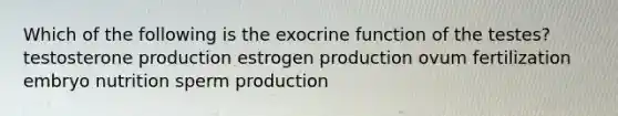 Which of the following is the exocrine function of the testes? testosterone production estrogen production ovum fertilization embryo nutrition sperm production