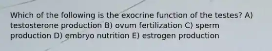 Which of the following is the exocrine function of the testes? A) testosterone production B) ovum fertilization C) sperm production D) embryo nutrition E) estrogen production