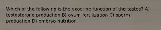 Which of the following is the exocrine function of the testes? A) testosterone production B) ovum fertilization C) sperm production D) embryo nutrition