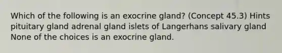 Which of the following is an exocrine gland? (Concept 45.3) Hints pituitary gland adrenal gland islets of Langerhans salivary gland None of the choices is an exocrine gland.