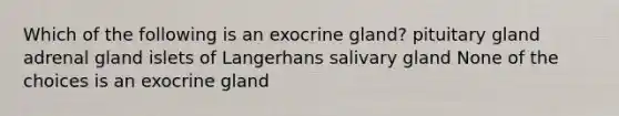 Which of the following is an exocrine gland? pituitary gland adrenal gland islets of Langerhans salivary gland None of the choices is an exocrine gland