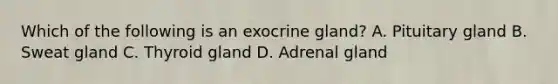 Which of the following is an exocrine gland? A. Pituitary gland B. Sweat gland C. Thyroid gland D. Adrenal gland