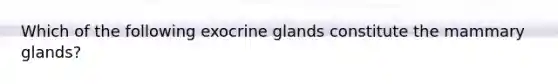 Which of the following exocrine glands constitute the mammary glands?