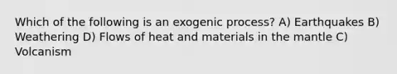 Which of the following is an exogenic process? A) Earthquakes B) Weathering D) Flows of heat and materials in <a href='https://www.questionai.com/knowledge/kHR4HOnNY8-the-mantle' class='anchor-knowledge'>the mantle</a> C) Volcanism