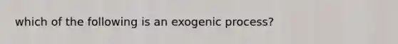 which of the following is an exogenic process?