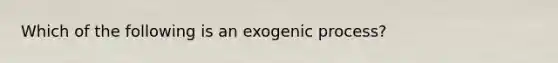 Which of the following is an exogenic process?