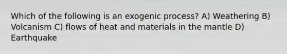 Which of the following is an exogenic process? A) Weathering B) Volcanism C) flows of heat and materials in the mantle D) Earthquake