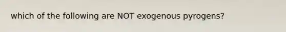 which of the following are NOT exogenous pyrogens?