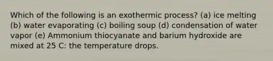 Which of the following is an exothermic process? (a) ice melting (b) water evaporating (c) boiling soup (d) condensation of water vapor (e) Ammonium thiocyanate and barium hydroxide are mixed at 25 C: the temperature drops.