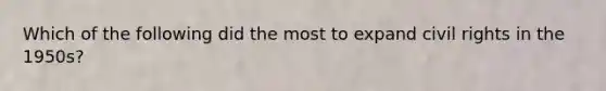 Which of the following did the most to expand civil rights in the 1950s?