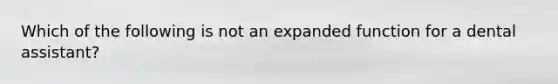 Which of the following is not an expanded function for a dental assistant?