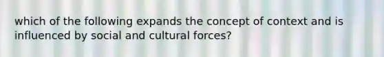 which of the following expands the concept of context and is influenced by social and cultural forces?