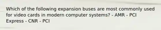 Which of the following expansion buses are most commonly used for video cards in modern computer systems? - AMR - PCI Express - CNR - PCI