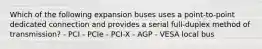 Which of the following expansion buses uses a point-to-point dedicated connection and provides a serial full-duplex method of transmission? - PCI - PCIe - PCI-X - AGP - VESA local bus