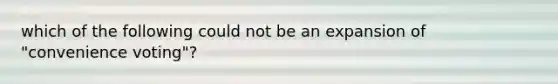which of the following could not be an expansion of "convenience voting"?