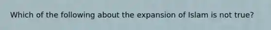 Which of the following about the expansion of Islam is not true?