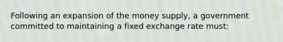 Following an expansion of the money supply, a government committed to maintaining a fixed exchange rate must: